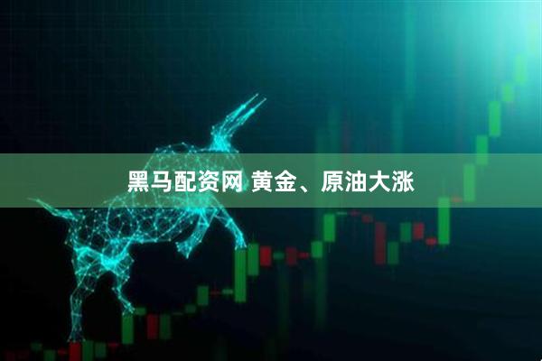 黑马配资网 黄金、原油大涨