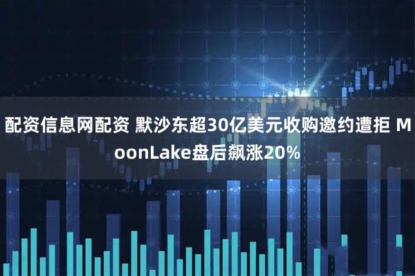 配资信息网配资 默沙东超30亿美元收购邀约遭拒 MoonLake盘后飙涨20%