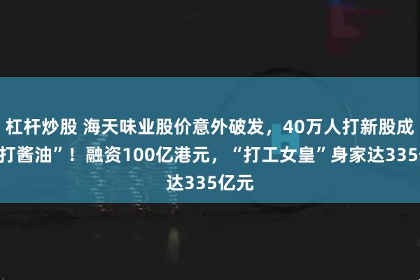杠杆炒股 海天味业股价意外破发，40万人打新股成了“打酱油”！融资100亿港元，“打工女皇”身家达335亿元