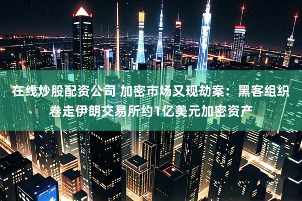 在线炒股配资公司 加密市场又现劫案：黑客组织卷走伊朗交易所约1亿美元加密资产