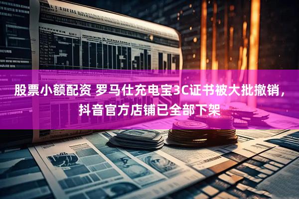 股票小额配资 罗马仕充电宝3C证书被大批撤销，抖音官方店铺已全部下架