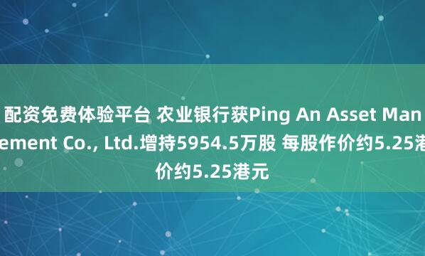 配资免费体验平台 农业银行获Ping An Asset Management Co., Ltd.增持5954.5万股 每股作价约5.25港元