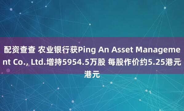 配资查查 农业银行获Ping An Asset Management Co., Ltd.增持5954.5万股 每股作价约5.25港元