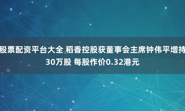 股票配资平台大全 稻香控股获董事会主席钟伟平增持30万股 每股作价0.32港元