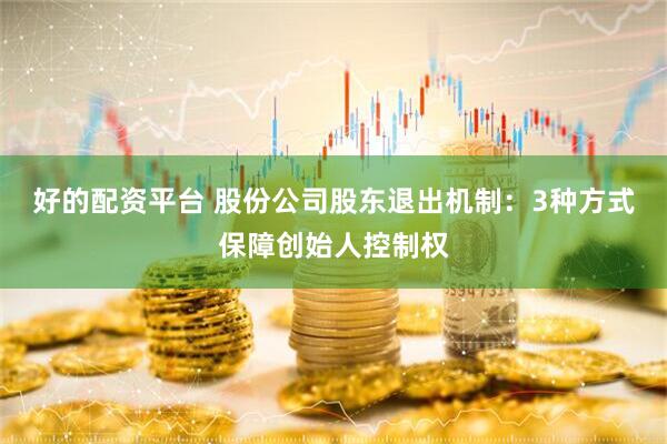 好的配资平台 股份公司股东退出机制：3种方式保障创始人控制权