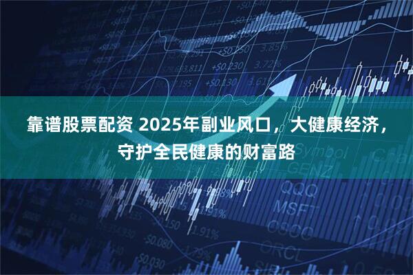 靠谱股票配资 2025年副业风口，大健康经济，守护全民健康的财富路