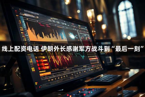 线上配资电话 伊朗外长感谢军方战斗到“最后一刻”
