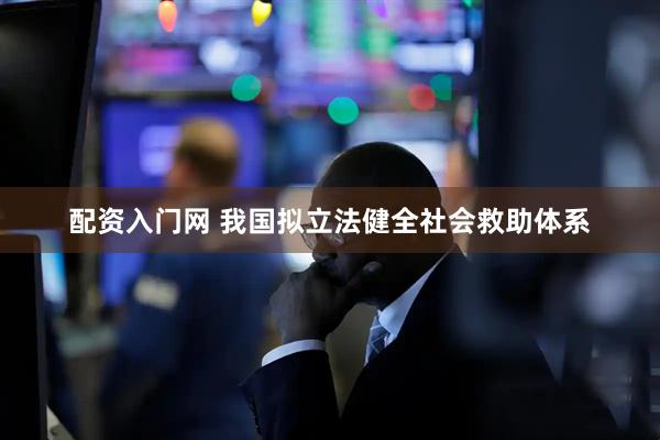 配资入门网 我国拟立法健全社会救助体系