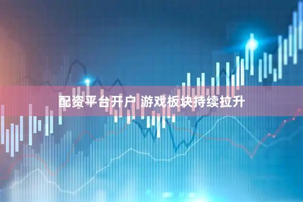 配资平台开户 游戏板块持续拉升