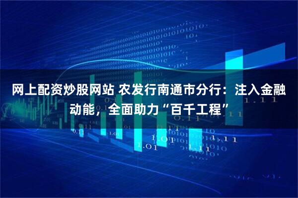 网上配资炒股网站 农发行南通市分行：注入金融动能，全面助力“百千工程”