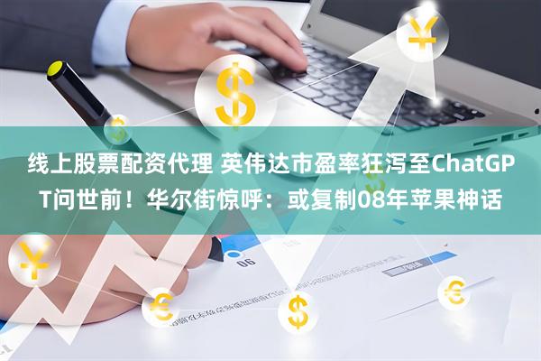 线上股票配资代理 英伟达市盈率狂泻至ChatGPT问世前！华尔街惊呼：或复制08年苹果神话