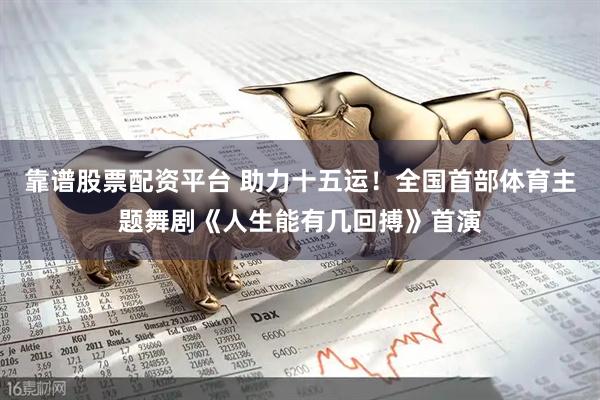靠谱股票配资平台 助力十五运！全国首部体育主题舞剧《人生能有几回搏》首演