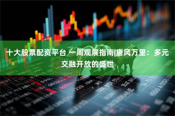 十大股票配资平台 一周观展指南|唐风万里：多元交融开放的盛世