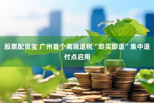 股票配资宝 广州首个离境退税“即买即退”集中退付点启用