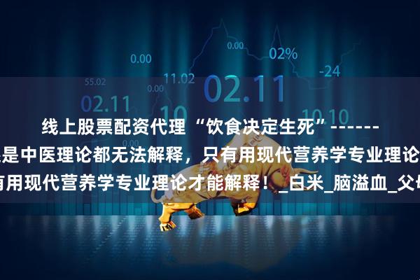 线上股票配资代理 “饮食决定生死”------这句话无论是西医理论还是中医理论都无法解释，只有用现代营养学专业理论才能解释！_白米_脑溢血_父母