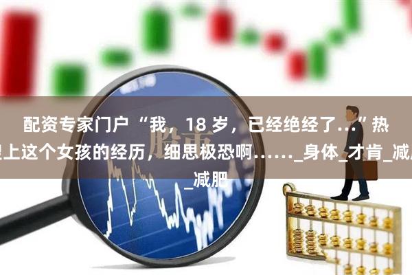 配资专家门户 “我，18 岁，已经绝经了…”热搜上这个女孩的经历，细思极恐啊……_身体_才肯_减肥