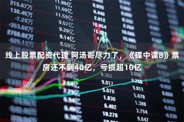 线上股票配资代理 阿汤哥尽力了，《碟中谍8》票房还不到40亿，亏损超10亿