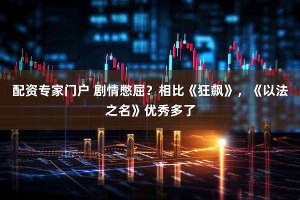 配资专家门户 剧情憋屈？相比《狂飙》，《以法之名》优秀多了