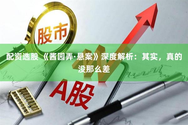 配资选股 《酱园弄·悬案》深度解析：其实，真的没那么差
