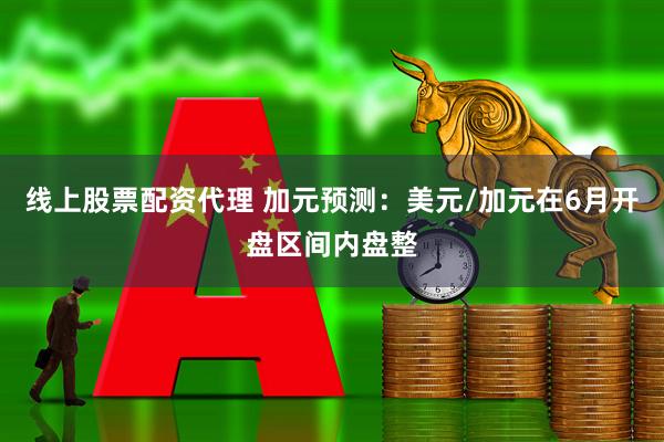 线上股票配资代理 加元预测：美元/加元在6月开盘区间内盘整