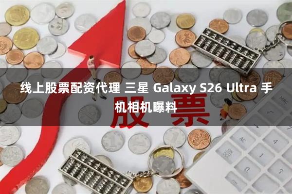 线上股票配资代理 三星 Galaxy S26 Ultra 手机相机曝料