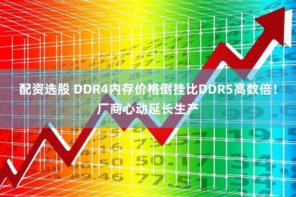 配资选股 DDR4内存价格倒挂比DDR5高数倍！厂商心动延长生产
