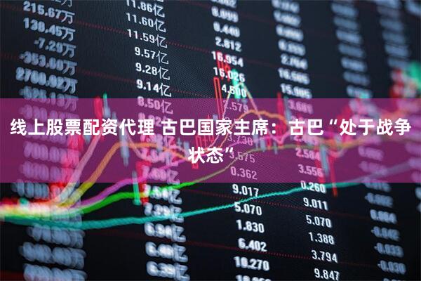 线上股票配资代理 古巴国家主席：古巴“处于战争状态”