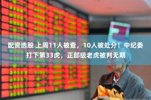 配资选股 上周11人被查，10人被处分！中纪委打下第33虎，正部级老虎被判无期