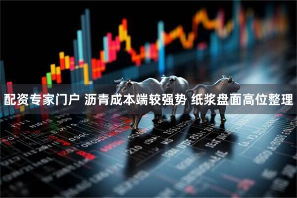 配资专家门户 沥青成本端较强势 纸浆盘面高位整理