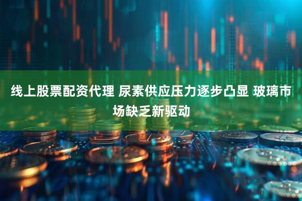 线上股票配资代理 尿素供应压力逐步凸显 玻璃市场缺乏新驱动