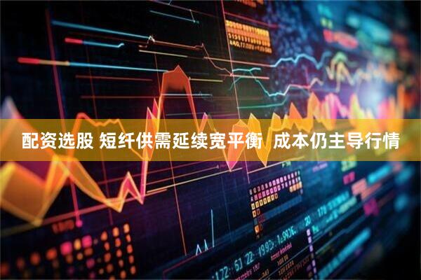 配资选股 短纤供需延续宽平衡  成本仍主导行情