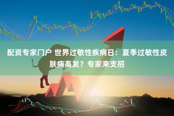 配资专家门户 世界过敏性疾病日：夏季过敏性皮肤病高发？专家来支招
