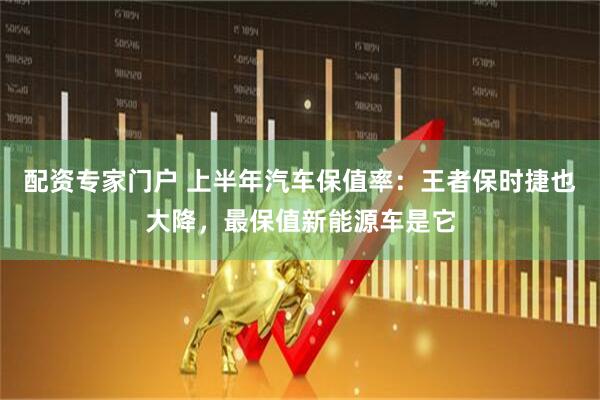 配资专家门户 上半年汽车保值率：王者保时捷也大降，最保值新能源车是它