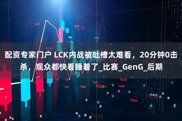 配资专家门户 LCK内战被吐槽太难看，20分钟0击杀，观众都快看睡着了_比赛_GenG_后期