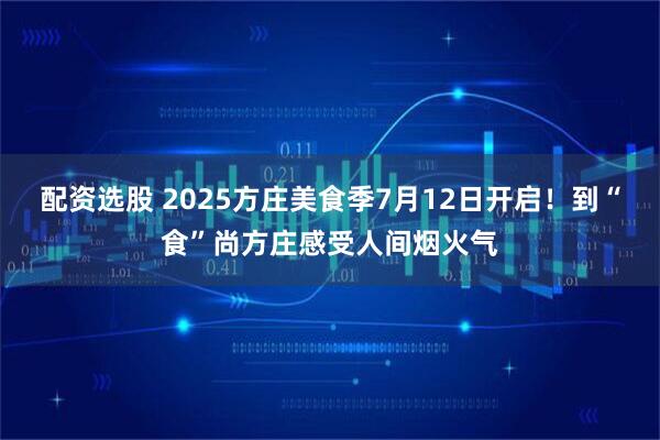 配资选股 2025方庄美食季7月12日开启！到“食”尚方庄感受人间烟火气