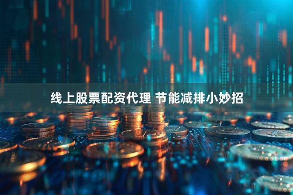线上股票配资代理 节能减排小妙招