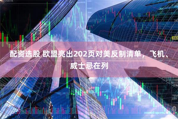 配资选股 欧盟亮出202页对美反制清单，飞机、威士忌在列