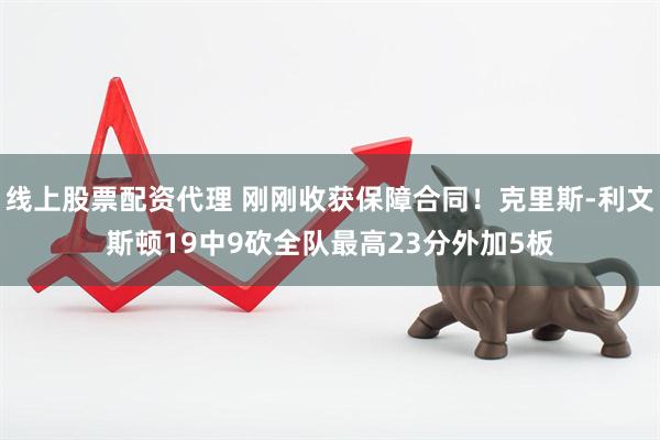 线上股票配资代理 刚刚收获保障合同！克里斯-利文斯顿19中9砍全队最高23分外加5板
