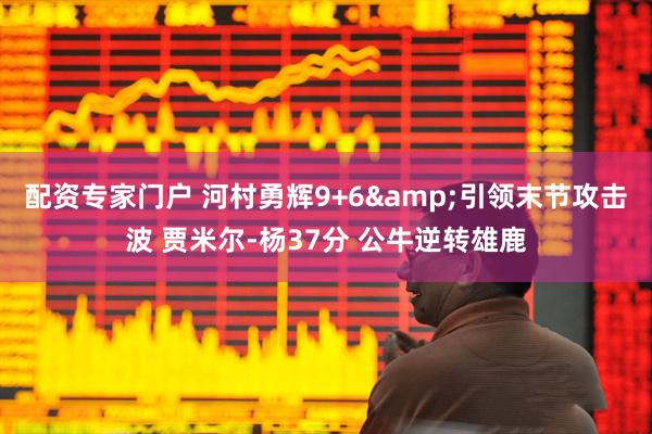 配资专家门户 河村勇辉9+6&引领末节攻击波 贾米尔-杨37分 公牛逆转雄鹿