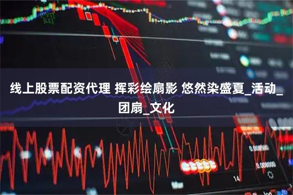 线上股票配资代理 挥彩绘扇影 悠然染盛夏_活动_团扇_文化