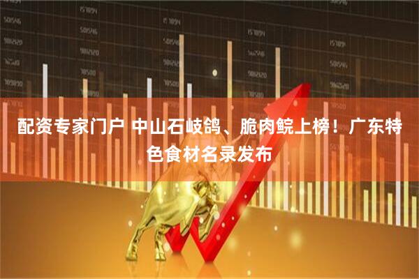 配资专家门户 中山石岐鸽、脆肉鲩上榜！广东特色食材名录发布