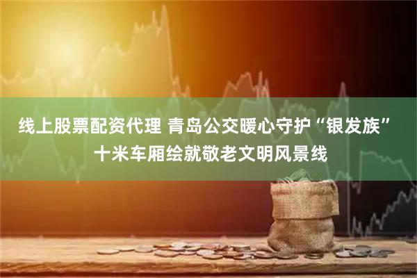 线上股票配资代理 青岛公交暖心守护“银发族”  十米车厢绘就敬老文明风景线