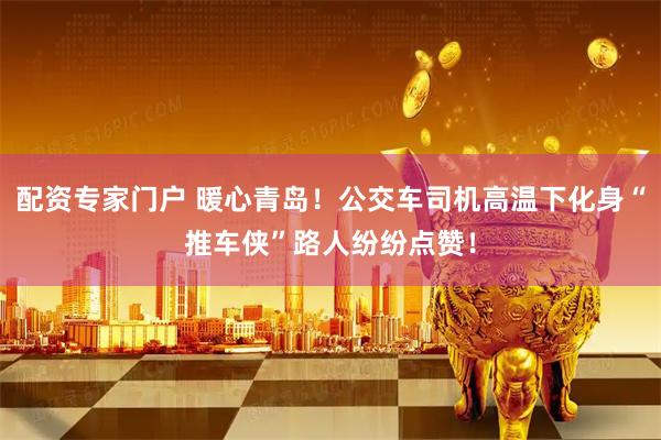 配资专家门户 暖心青岛！公交车司机高温下化身“推车侠”路人纷纷点赞！