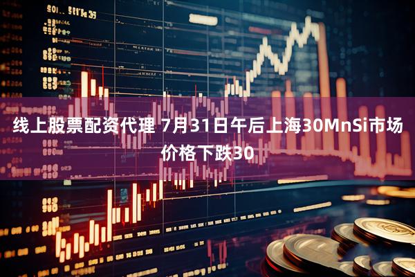 线上股票配资代理 7月31日午后上海30MnSi市场价格下跌30