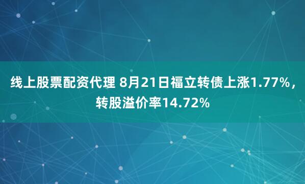 线上股票配资代理 8月21日福立转债上涨1.77%，转股溢价率14.72%