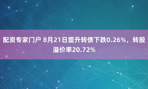 配资专家门户 8月21日盟升转债下跌0.26%，转股溢价率20.72%