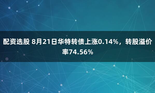 配资选股 8月21日华特转债上涨0.14%，转股溢价率74.56%