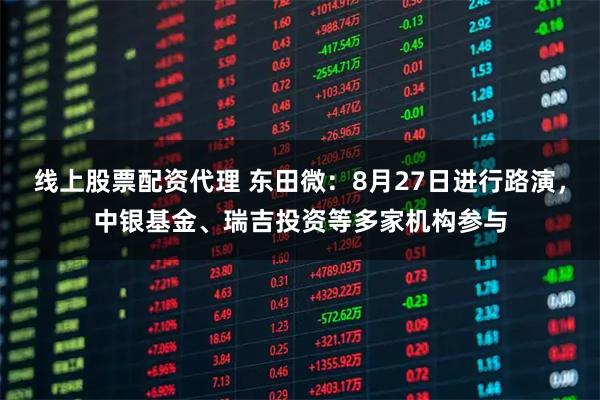 线上股票配资代理 东田微：8月27日进行路演，中银基金、瑞吉投资等多家机构参与