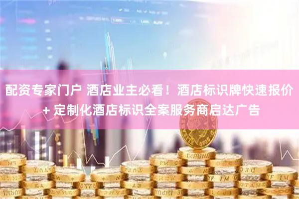 配资专家门户 酒店业主必看！酒店标识牌快速报价 + 定制化酒店标识全案服务商启达广告