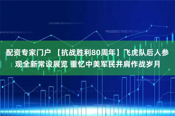配资专家门户 【抗战胜利80周年】飞虎队后人参观全新常设展览 重忆中美军民并肩作战岁月
